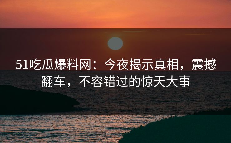 51吃瓜爆料网：今夜揭示真相，震撼翻车，不容错过的惊天大事