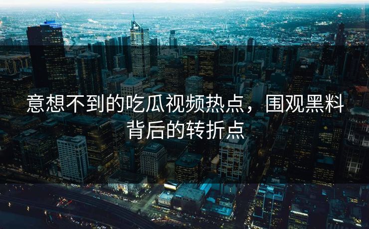 意想不到的吃瓜视频热点，围观黑料背后的转折点