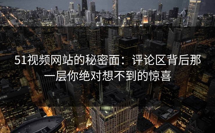 51视频网站的秘密面:评论区背后那一层你绝对想不到的惊喜