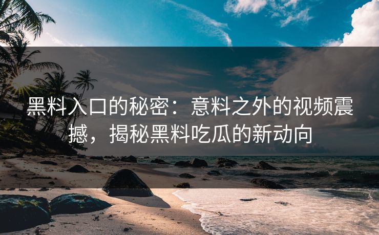 黑料入口的秘密:意料之外的视频震撼,揭秘黑料吃瓜的新动向