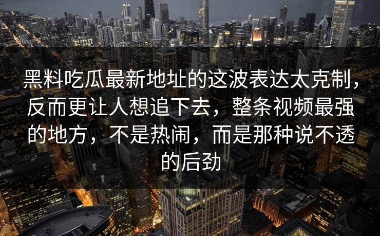 黑料吃瓜最新地址的这波表达太克制,反而更让人想追下去,整条视频最强的地方,不是热闹,而是那种说不透的后劲