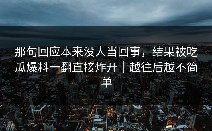 那句回应本来没人当回事,结果被吃瓜爆料一翻直接炸开|越往后越不简单