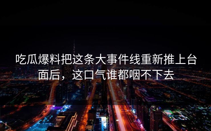 吃瓜爆料把这条大事件线重新推上台面后,这口气谁都咽不下去
