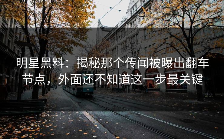 明星黑料：揭秘那个传闻被曝出翻车节点，外面还不知道这一步最关键