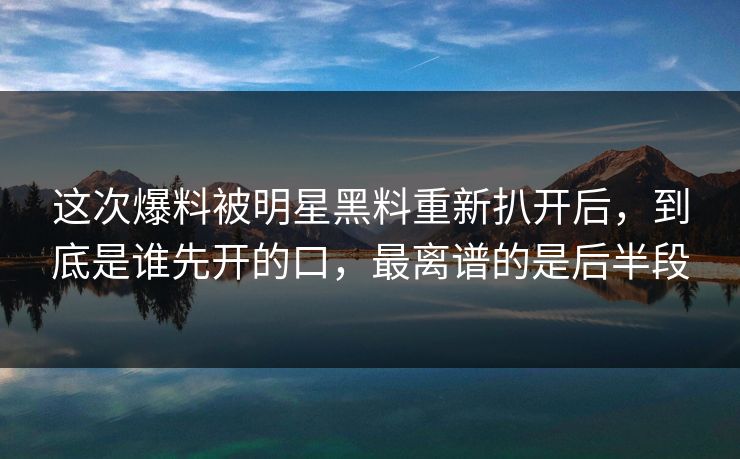这次爆料被明星黑料重新扒开后，到底是谁先开的口，最离谱的是后半段