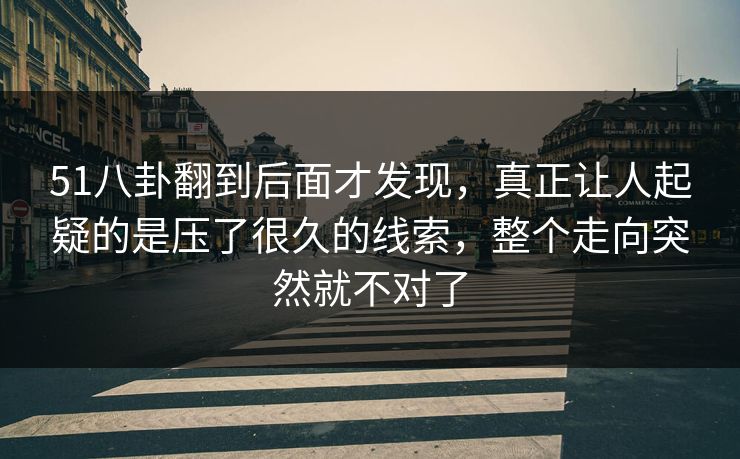 51八卦翻到后面才发现,真正让人起疑的是压了很久的线索,整个走向突然就不对了