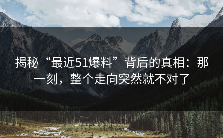 揭秘“最近51爆料”背后的真相:那一刻,整个走向突然就不对了