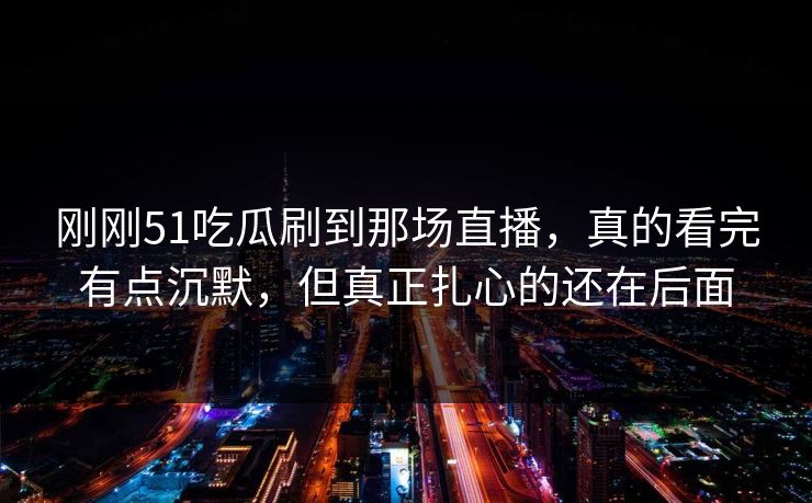 刚刚51吃瓜刷到那场直播,真的看完有点沉默,但真正扎心的还在后面 刚刚51吃瓜刷到那场直播,真的看完有点沉默,但真正扎心的还在后面