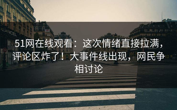 51网在线观看：这次情绪直接拉满，评论区炸了！大事件线出现，网民争相讨论