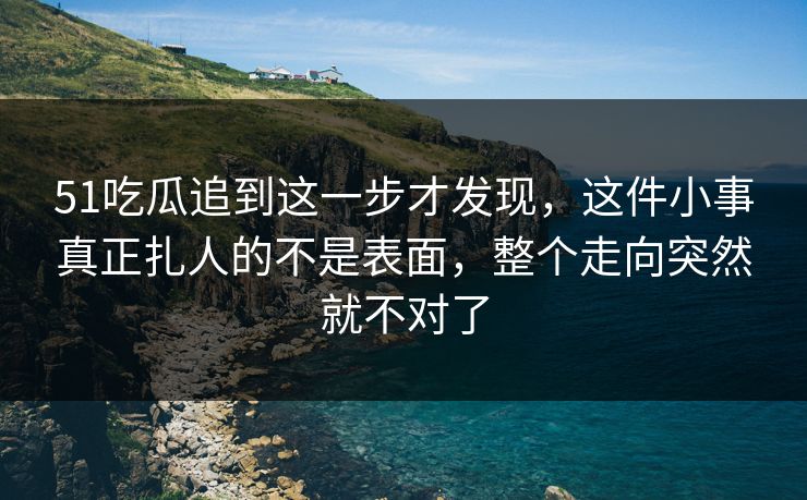 51吃瓜追到这一步才发现,这件小事真正扎人的不是表面,整个走向突然就不对了