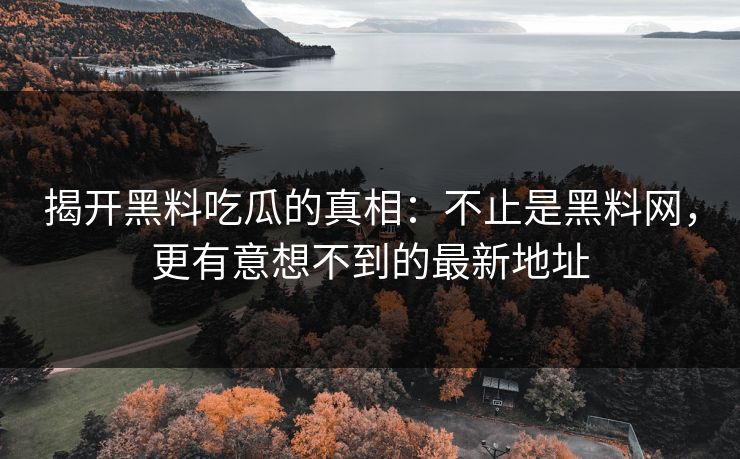 揭开黑料吃瓜的真相:不止是黑料网,更有意想不到的最新地址