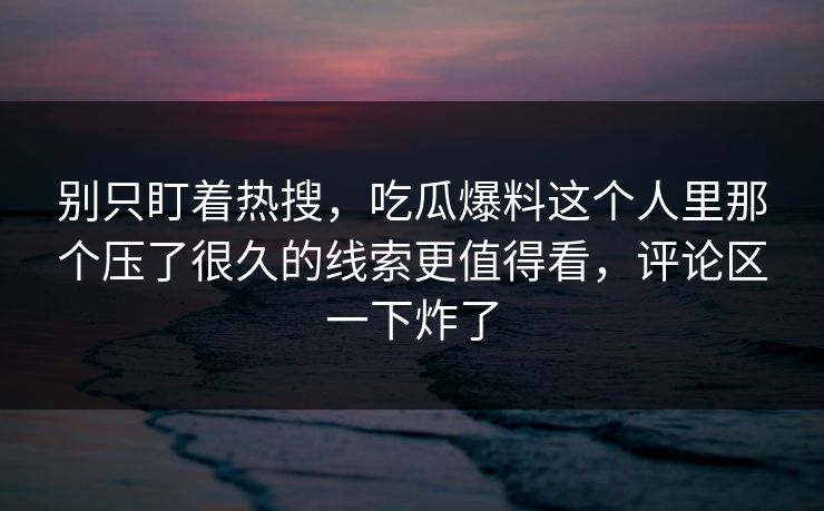别只盯着热搜,吃瓜爆料这个人里那个压了很久的线索更值得看,评论区一下炸了
