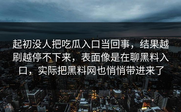 起初没人把吃瓜入口当回事,结果越刷越停不下来,表面像是在聊黑料入口,实际把黑料网也悄悄带进来了