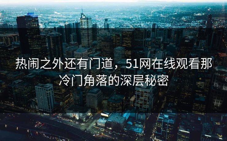 热闹之外还有门道,51网在线观看那冷门角落的深层秘密