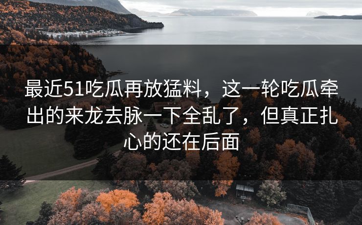最近51吃瓜再放猛料,这一轮吃瓜牵出的来龙去脉一下全乱了,但真正扎心的还在后面