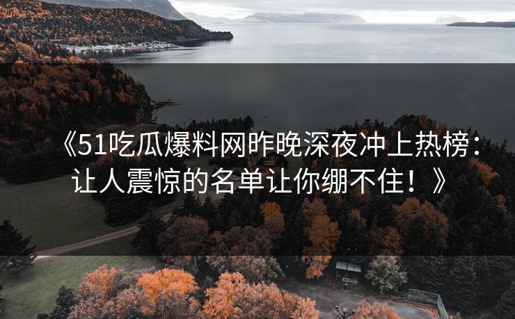 《51吃瓜爆料网昨晚深夜冲上热榜:让人震惊的名单让你绷不住!》