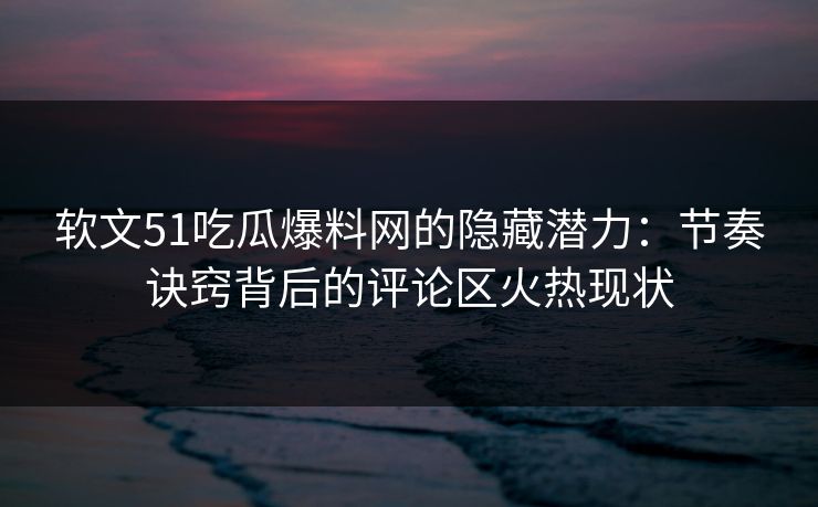 软文51吃瓜爆料网的隐藏潜力:节奏诀窍背后的评论区火热现状