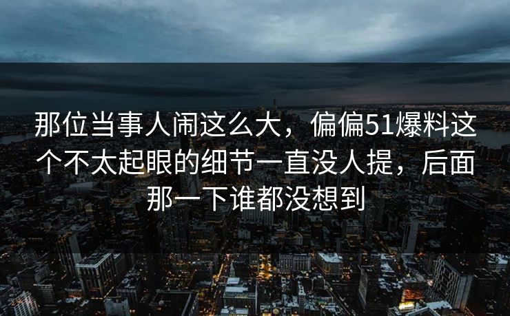 那位当事人闹这么大,偏偏51爆料这个不太起眼的细节一直没人提,后面那一下谁都没想到