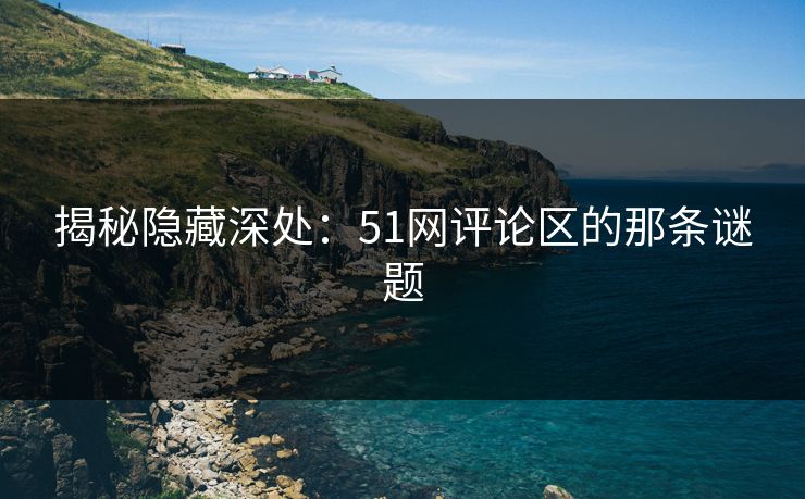 揭秘隐藏深处:51网评论区的那条谜题