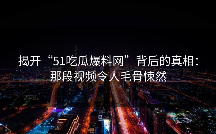 揭开“51吃瓜爆料网”背后的真相:那段视频令人毛骨悚然