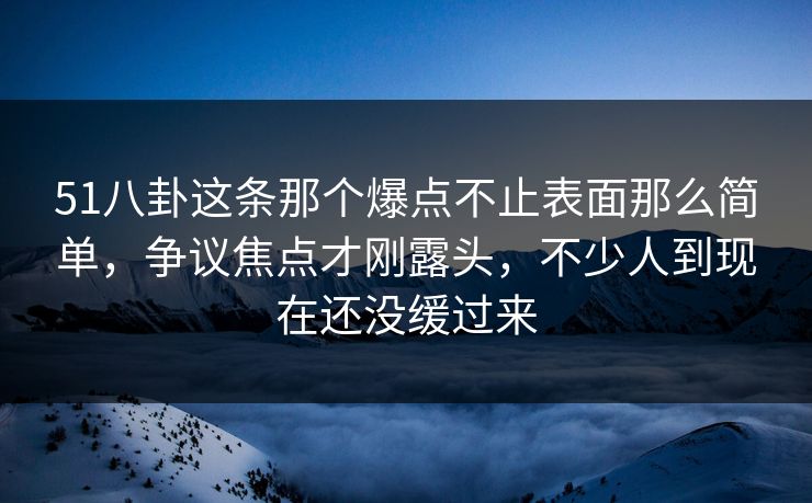 51八卦这条那个爆点不止表面那么简单,争议焦点才刚露头,不少人到现在还没缓过来