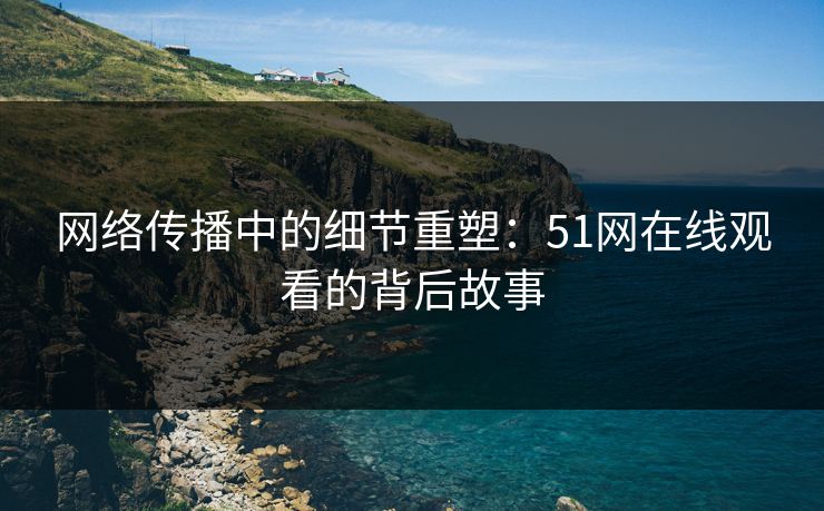 网络传播中的细节重塑:51网在线观看的背后故事