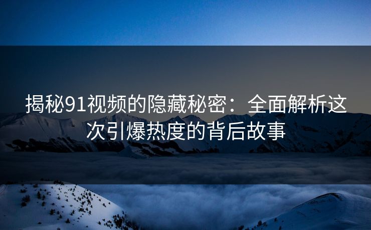 揭秘91视频的隐藏秘密：全面解析这次引爆热度的背后故事