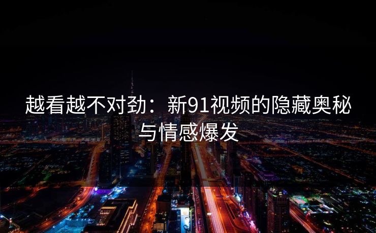 越看越不对劲:新91视频的隐藏奥秘与情感爆发