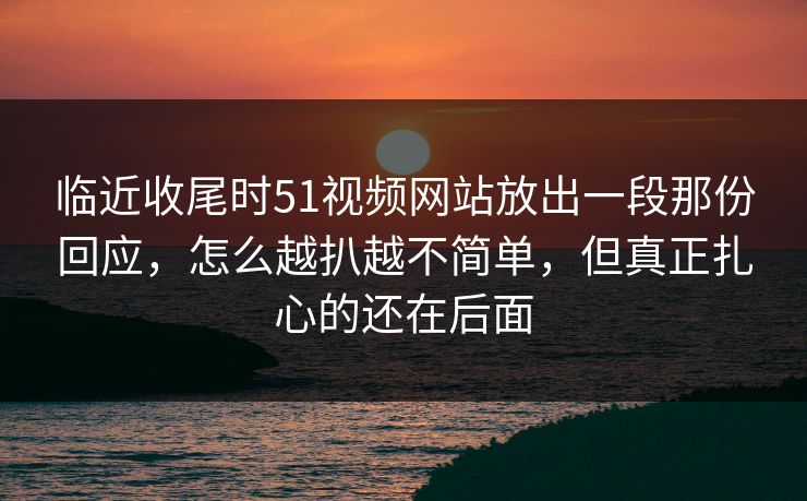 临近收尾时51视频网站放出一段那份回应,怎么越扒越不简单,但真正扎心的还在后面