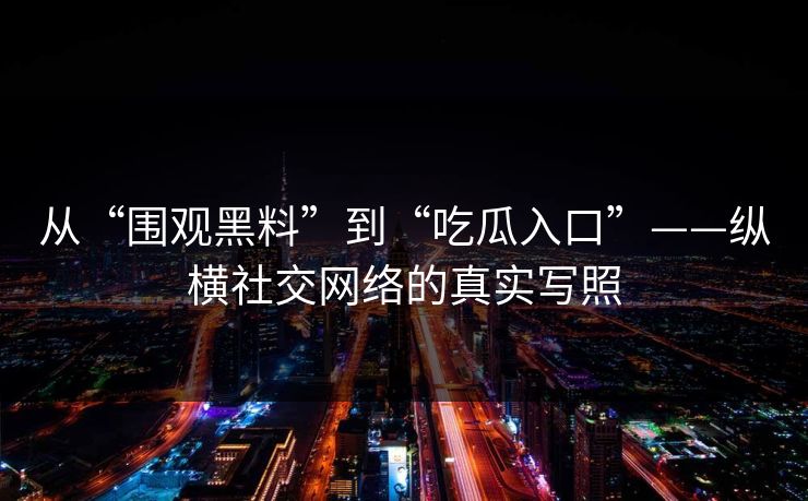从“围观黑料”到“吃瓜入口”——纵横社交网络的真实写照
