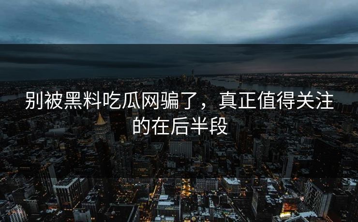 别被黑料吃瓜网骗了,真正值得关注的在后半段