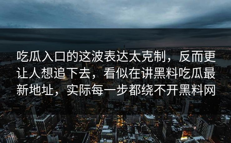 吃瓜入口的这波表达太克制,反而更让人想追下去,看似在讲黑料吃瓜最新地址,实际每一步都绕不开黑料网