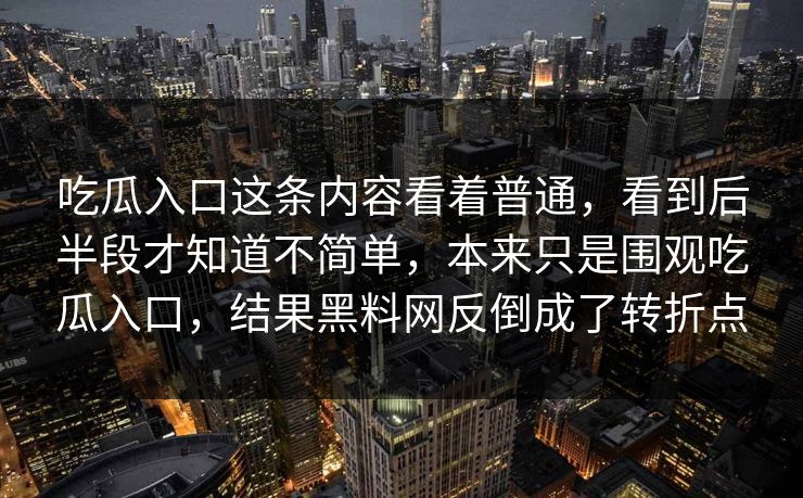 吃瓜入口这条内容看着普通,看到后半段才知道不简单,本来只是围观吃瓜入口,结果黑料网反倒成了转折点