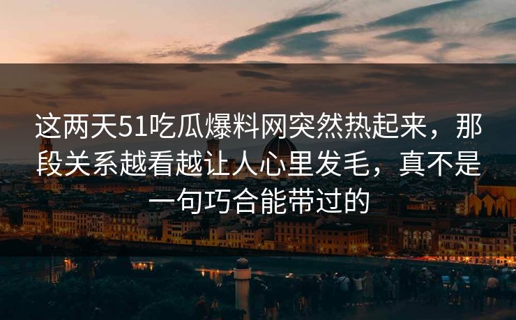 这两天51吃瓜爆料网突然热起来,那段关系越看越让人心里发毛,真不是一句巧合能带过的