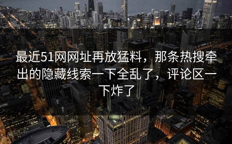 最近51网网址再放猛料,那条热搜牵出的隐藏线索一下全乱了,评论区一下炸了
