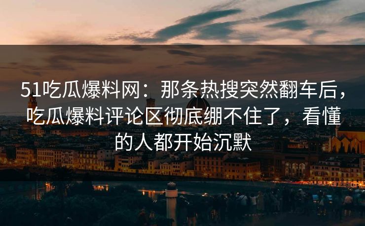 51吃瓜爆料网:那条热搜突然翻车后,吃瓜爆料评论区彻底绷不住了,看懂的人都开始沉默
