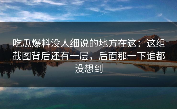 吃瓜爆料没人细说的地方在这:这组截图背后还有一层,后面那一下谁都没想到