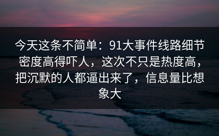今天这条不简单:91大事件线路细节密度高得吓人,这次不只是热度高,把沉默的人都逼出来了,信息量比想象大