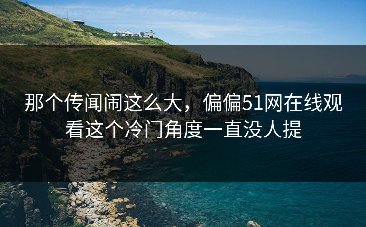 那个传闻闹这么大,偏偏51网在线观看这个冷门角度一直没人提