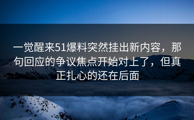 一觉醒来51爆料突然挂出新内容,那句回应的争议焦点开始对上了,但真正扎心的还在后面
