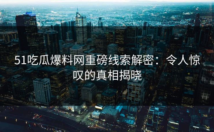 51吃瓜爆料网重磅线索解密:令人惊叹的真相揭晓