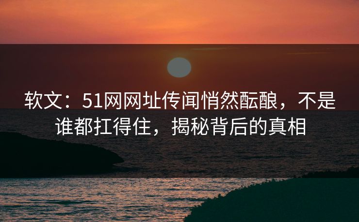 软文：51网网址传闻悄然酝酿，不是谁都扛得住，揭秘背后的真相