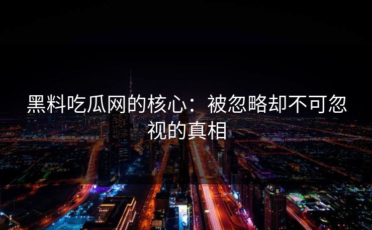 黑料吃瓜网的核心:被忽略却不可忽视的真相