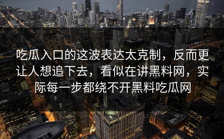 吃瓜入口的这波表达太克制,反而更让人想追下去,看似在讲黑料网,实际每一步都绕不开黑料吃瓜网