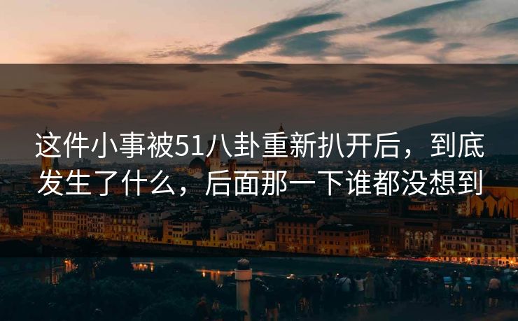 这件小事被51八卦重新扒开后,到底发生了什么,后面那一下谁都没想到