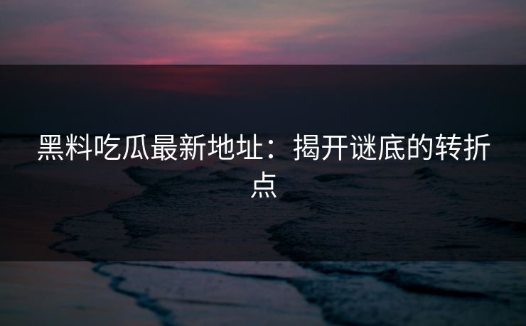 黑料吃瓜最新地址:揭开谜底的转折点