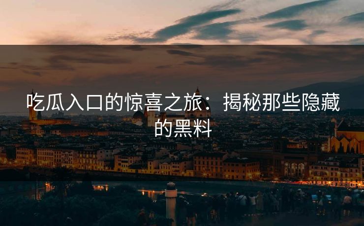 吃瓜入口的惊喜之旅:揭秘那些隐藏的黑料