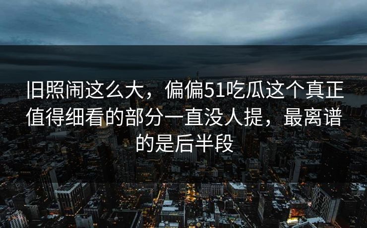 旧照闹这么大,偏偏51吃瓜这个真正值得细看的部分一直没人提,最离谱的是后半段
