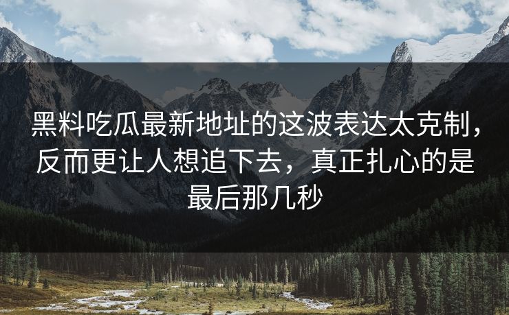 黑料吃瓜最新地址的这波表达太克制,反而更让人想追下去,真正扎心的是最后那几秒