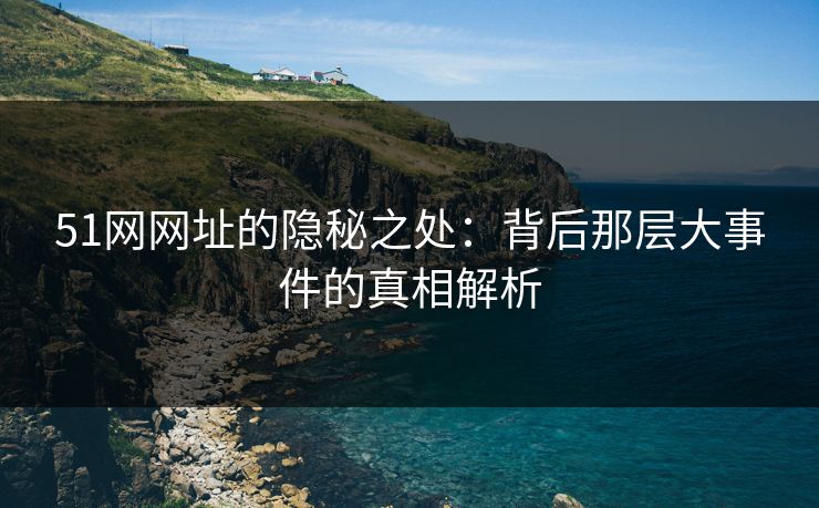 51网网址的隐秘之处:背后那层大事件的真相解析